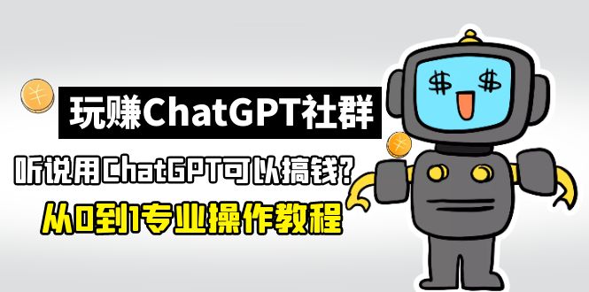 【第5048期】玩赚ChatGPT社群：听说ChatGPT可以用来搞钱？从0到1保姆级教程-勇锶商机网