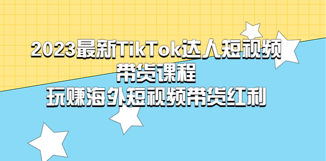 【第5384期】2023最新TikTok·达人短视频带货课程，玩赚海外短视频带货·红利