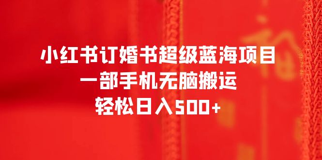 【第6443期】小红书订婚书超级蓝海项目，一部手机无脑搬运，轻松日入500+-勇锶商机网