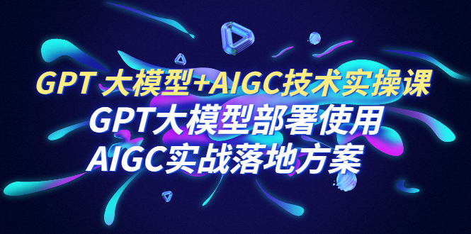 【第6551期】GPT 大模型+AIGC技术实操课：GPT 大模型部署使用 AIGC实战落地方案-勇锶商机网